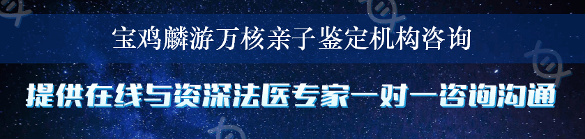 宝鸡麟游万核亲子鉴定机构咨询